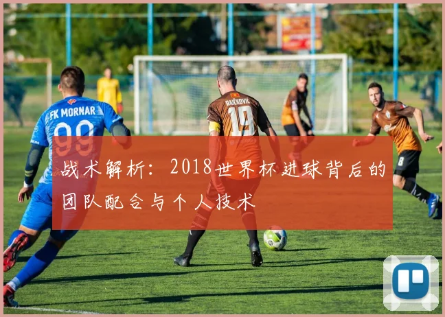 战术解析：2018世界杯进球背后的团队配合与个人技术
