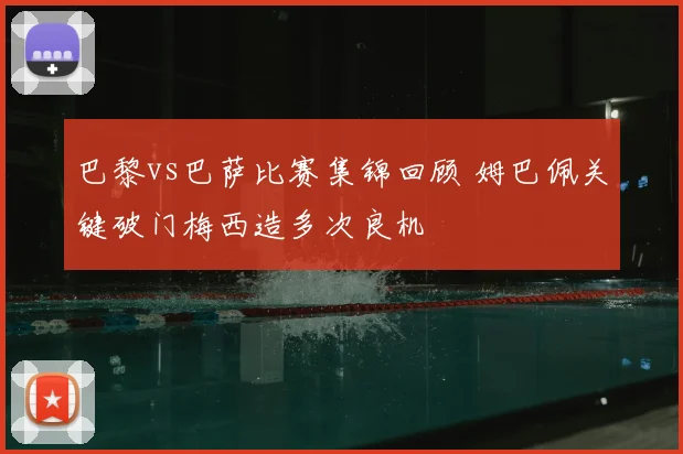 巴黎vs巴萨比赛集锦回顾 姆巴佩关键破门梅西造多次良机