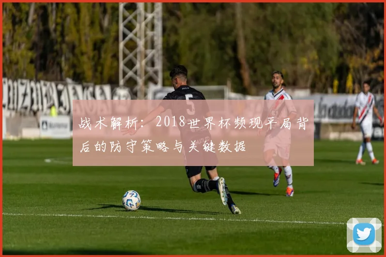 战术解析：2018世界杯频现平局背后的防守策略与关键数据