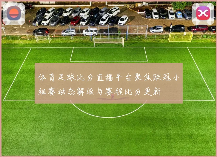 体育足球比分直播平台聚焦欧冠小组赛动态解读与赛程比分更新