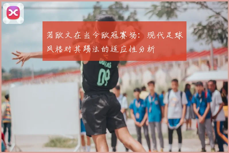 若欧文在当今欧冠赛场：现代足球风格对其踢法的适应性分析