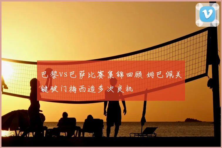 巴黎vs巴萨比赛集锦回顾 姆巴佩关键破门梅西造多次良机