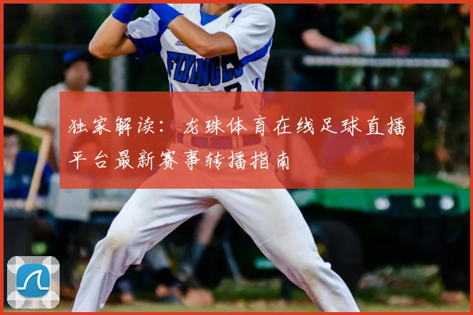独家解读：龙珠体育在线足球直播平台最新赛事转播指南