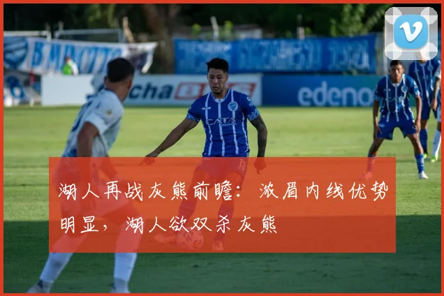 湖人再战灰熊前瞻:浓眉内线优势明显,湖人欲双杀灰熊