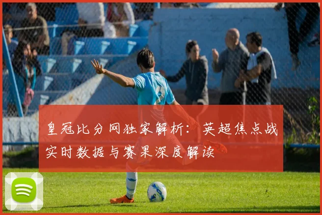 皇冠比分网独家解析:英超焦点战实时数据与赛果深度解读