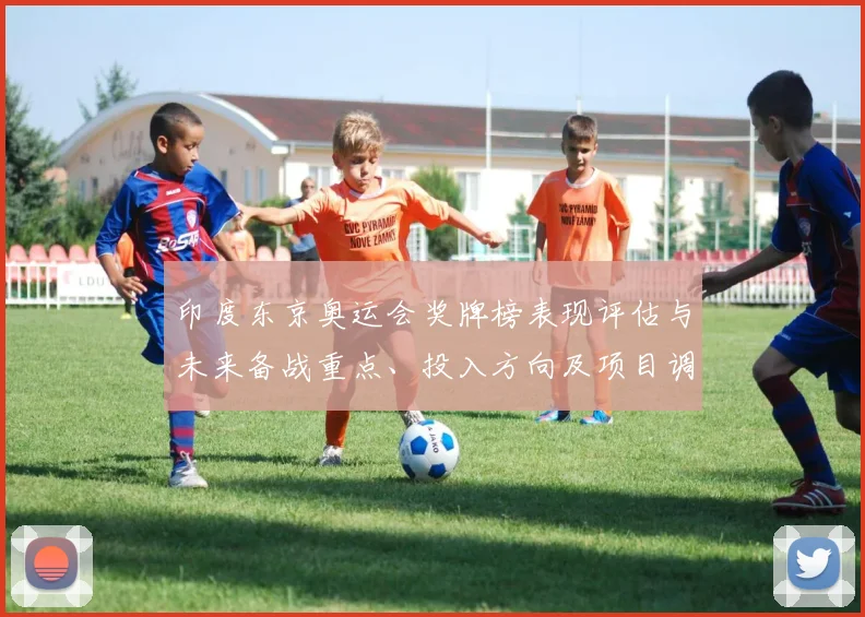 印度东京奥运会奖牌榜表现评估与未来备战重点、投入方向及项目调整分析