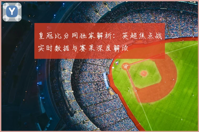 皇冠比分网独家解析:英超焦点战实时数据与赛果深度解读