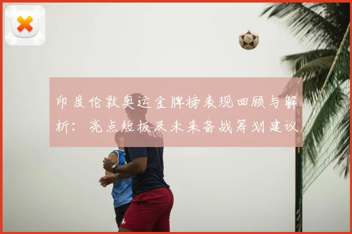 印度伦敦奥运金牌榜表现回顾与解析：亮点短板及未来备战筹划建议