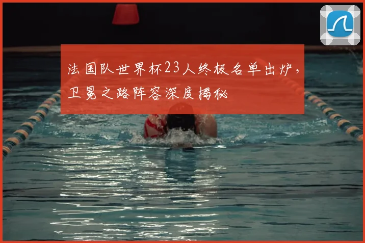 法国队世界杯23人终极名单出炉，卫冕之路阵容深度揭秘