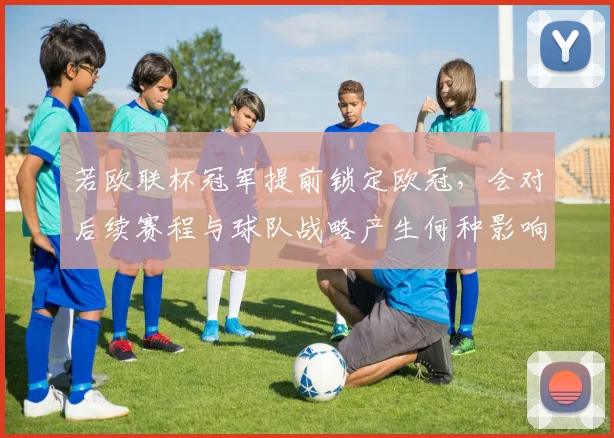 若欧联杯冠军提前锁定欧冠，会对后续赛程与球队战略产生何种影响？