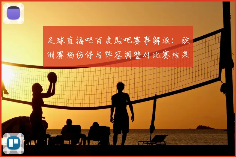 足球直播吧百度贴吧赛事解读：欧洲赛场伤停与阵容调整对比赛结果的影响看点